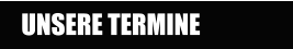 UNSERE TERMINE