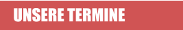 UNSERE TERMINE